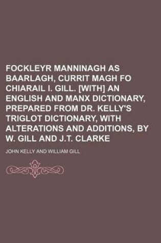 Cover of Fockleyr Manninagh as Baarlagh, Currit Magh Fo Chiarail I. Gill. [With] an English and Manx Dictionary, Prepared from Dr. Kelly's Triglot Dictionary, with Alterations and Additions, by W. Gill and J.T. Clarke