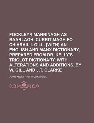 Book cover for Fockleyr Manninagh as Baarlagh, Currit Magh Fo Chiarail I. Gill. [With] an English and Manx Dictionary, Prepared from Dr. Kelly's Triglot Dictionary, with Alterations and Additions, by W. Gill and J.T. Clarke