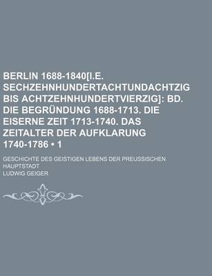 Book cover for Berlin 1688-1840[i.E. Sechzehnhundertachtundachtzig Bis Achtzehnhundertvierzig] (1); Bd. Die Begrundung 1688-1713. Die Eiserne Zeit 1713-1740. Das Zeitalter Der Aufklarung 1740-1786. Geschichte Des Geistigen Lebens Der Preussischen Hauptstadt