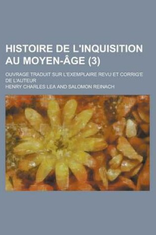 Cover of Histoire de L'Inquisition Au Moyen-Age; Ouvrage Traduit Sur L'Exemplaire Revu Et Corrig E de L'Auteur (3)
