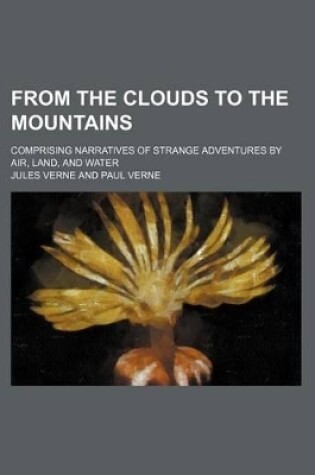 Cover of From the Clouds to the Mountains; Comprising Narratives of Strange Adventures by Air, Land, and Water