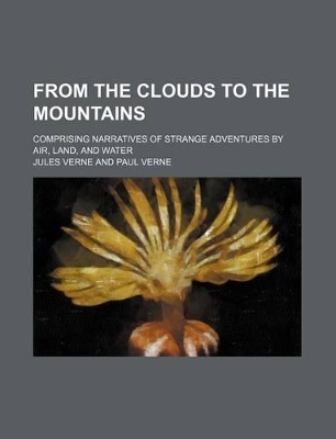 Book cover for From the Clouds to the Mountains; Comprising Narratives of Strange Adventures by Air, Land, and Water