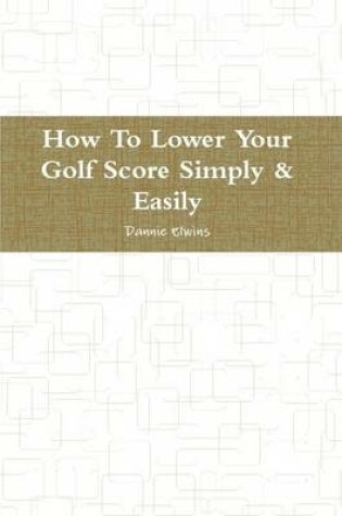 Cover of How To Lower Your Golf Score Simply & Easily