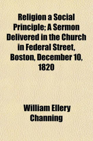 Cover of Religion a Social Principle; A Sermon Delivered in the Church in Federal Street, Boston, December 10, 1820