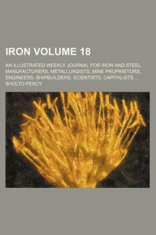 Cover of Iron Volume 18; An Illustrated Weekly Journal for Iron and Steel Manufacturers, Metallurgists, Mine Proprietors, Engineers, Shipbuilders, Scientists, Capitalists