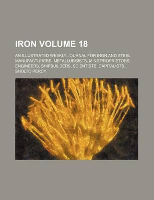 Book cover for Iron Volume 18; An Illustrated Weekly Journal for Iron and Steel Manufacturers, Metallurgists, Mine Proprietors, Engineers, Shipbuilders, Scientists, Capitalists