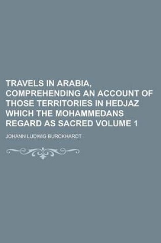 Cover of Travels in Arabia, Comprehending an Account of Those Territories in Hedjaz Which the Mohammedans Regard as Sacred Volume 1