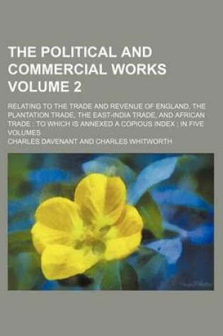 Cover of The Political and Commercial Works Volume 2; Relating to the Trade and Revenue of England, the Plantation Trade, the East-India Trade, and African Trade to Which Is Annexed a Copious Index in Five Volumes