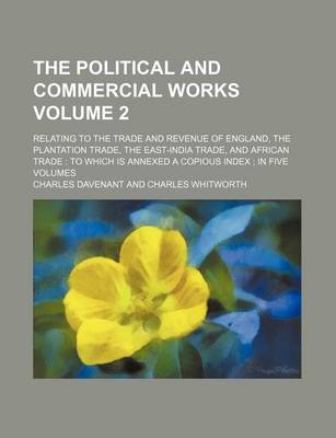 Book cover for The Political and Commercial Works Volume 2; Relating to the Trade and Revenue of England, the Plantation Trade, the East-India Trade, and African Trade to Which Is Annexed a Copious Index in Five Volumes