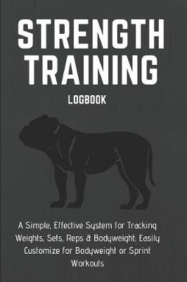 Book cover for Strength Training Logbook a Simple, Effective System for Tracking Weights, Sets, Reps & Bodyweight; Easily Customize for Bodyweight or Sprint Workouts