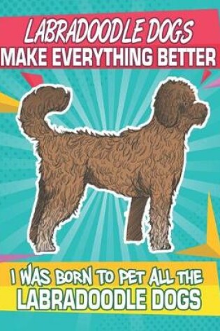 Cover of Labradoodle Dogs Make Everything Better I Was Born To Pet All The Labradoodle Dogs