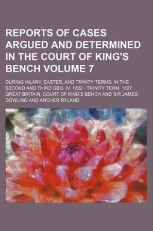 Cover of Reports of Cases Argued and Determined in the Court of King's Bench Volume 7; During Hilary, Easter, and Trinity Terms, in the Second and Third Geo. IV, 1822 - Trinity Term, 1827