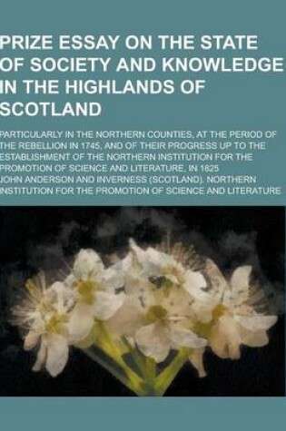 Cover of Prize Essay on the State of Society and Knowledge in the Highlands of Scotland; Particularly in the Northern Counties, at the Period of the Rebellion