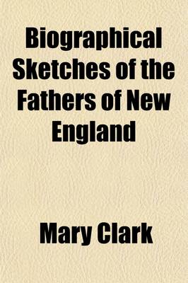 Book cover for Biographical Sketches of the Fathers of New England; Intended to Acquaint Youth with the Lives, Characters and Sufferings of Those Who Founded Our Civil and Religious Institutions