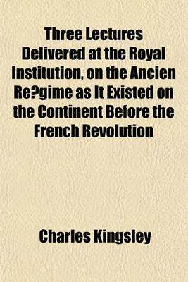 Book cover for Three Lectures Delivered at the Royal Institution, on the Ancien Re Gime as It Existed on the Continent Before the French Revolution