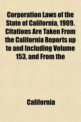 Book cover for Corporation Laws of the State of California, 1909. Citations Are Taken from the California Reports Up to and Including Volume 153, and from the