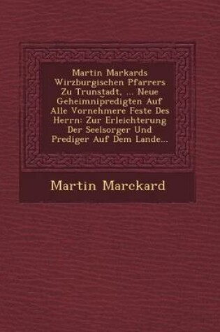 Cover of Martin Markards Wirzburgischen Pfarrers Zu Trunstadt, ... Neue Geheimnip Redigten Auf Alle Vornehmere Feste Des Herrn