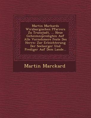 Book cover for Martin Markards Wirzburgischen Pfarrers Zu Trunstadt, ... Neue Geheimnip Redigten Auf Alle Vornehmere Feste Des Herrn