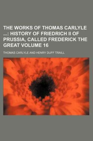 Cover of The Works of Thomas Carlyle Volume 16; History of Friedrich II of Prussia, Called Frederick the Great