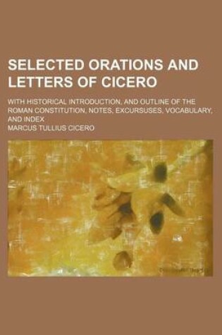 Cover of Selected Orations and Letters of Cicero; With Historical Introduction, and Outline of the Roman Constitution, Notes, Excursuses, Vocabulary, and Index