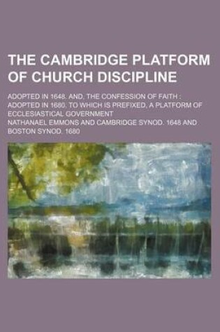 Cover of The Cambridge Platform of Church Discipline; Adopted in 1648. And, the Confession of Faith Adopted in 1680. to Which Is Prefixed, a Platform of Ecclesiastical Government