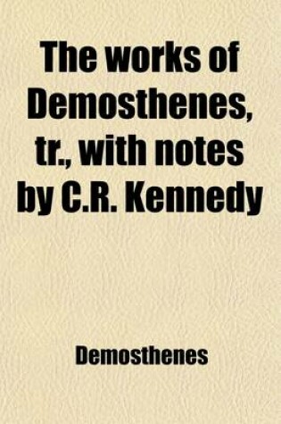 Cover of The Works of Demosthenes, Tr., with Notes by C.R. Kennedy (Volume 4)