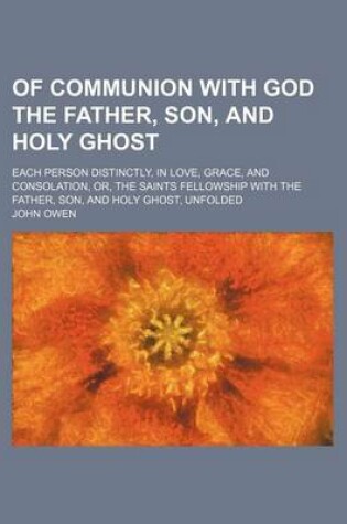 Cover of Of Communion with God the Father, Son, and Holy Ghost; Each Person Distinctly, in Love, Grace, and Consolation, Or, the Saints Fellowship with the Fat