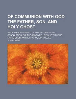 Book cover for Of Communion with God the Father, Son, and Holy Ghost; Each Person Distinctly, in Love, Grace, and Consolation, Or, the Saints Fellowship with the Fat