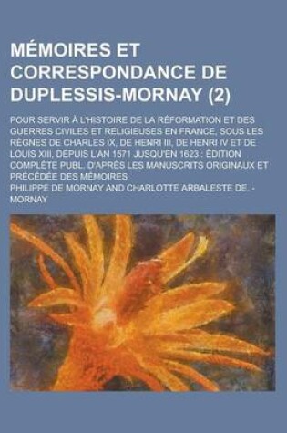 Cover of Memoires Et Correspondance de Duplessis-Mornay; Pour Servir A L'Histoire de La Reformation Et Des Guerres Civiles Et Religieuses En France, Sous Les R