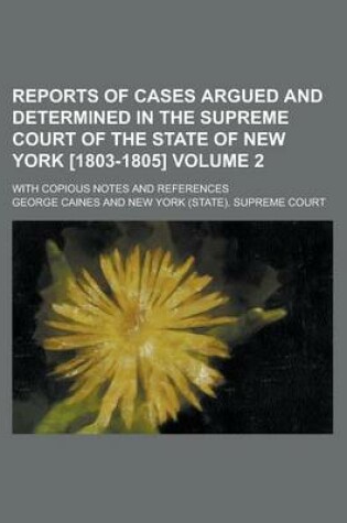 Cover of Reports of Cases Argued and Determined in the Supreme Court of the State of New York [1803-1805]; With Copious Notes and References Volume 2