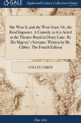 Cover of She Wou'd, and She Wou'd Not. Or, the Kind Imposter. a Comedy, as It Is Acted at the Theatre-Royal in Drury-Lane. by His Majesty's Servants. Written by Mr. Cibber. the Fourth Edition