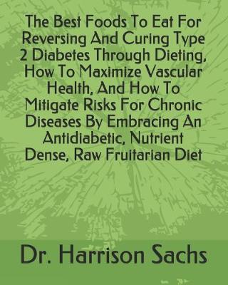 Book cover for The Best Foods To Eat For Reversing And Curing Type 2 Diabetes Through Dieting, How To Maximize Vascular Health, And How To Mitigate Risks For Chronic Diseases By Embracing An Antidiabetic, Nutrient Dense, Raw Fruitarian Diet