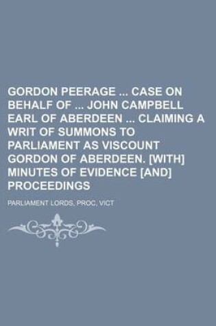 Cover of Gordon Peerage Case on Behalf of John Campbell Earl of Aberdeen Claiming a Writ of Summons to Parliament as Viscount Gordon of Aberdeen. [With] Minutes of Evidence [And] Proceedings
