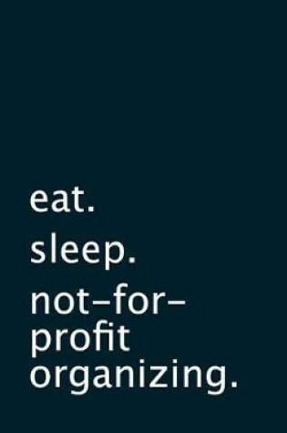 Cover of eat. sleep. not-for-profit organizing. - Lined Notebook