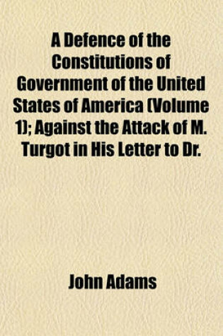 Cover of A Defence of the Constitutions of Government of the United States of America (Volume 1); Against the Attack of M. Turgot in His Letter to Dr.