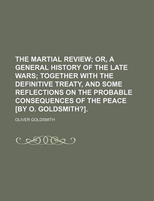 Book cover for The Martial Review; Or, a General History of the Late Wars Together with the Definitive Treaty, and Some Reflections on the Probable Consequences of the Peace [By O. Goldsmith?].