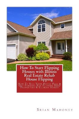 Book cover for How To Start Flipping Houses with Illinois Real Estate Rehab House Flipping