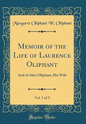 Book cover for Memoir of the Life of Laurence Oliphant, Vol. 1 of 2: And of Alice Oliphant, His Wife (Classic Reprint)