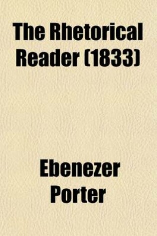 Cover of The Rhetorical Reader; Consisting of Instructions for Regulating the Voice, with a Rhetorical Notation, Illustrating Inflection, Emphasis, and Modulation and a Course of Rhetorical Exercises