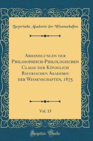 Cover of Abhandlungen der Philosophisch-Philologischen Classe der Königlich Bayerischen Akademie der Wissenschaften, 1875, Vol. 13 (Classic Reprint)