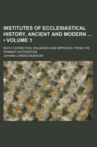 Cover of Institutes of Ecclesiastical History, Ancient and Modern (Volume 1 ); Much Corrected, Enlarged and Improved, from the Primary Authorities