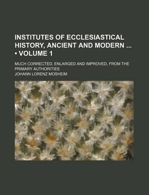 Book cover for Institutes of Ecclesiastical History, Ancient and Modern (Volume 1 ); Much Corrected, Enlarged and Improved, from the Primary Authorities