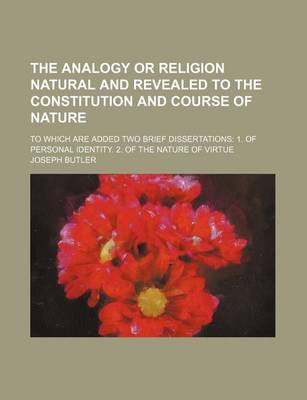 Book cover for The Analogy or Religion Natural and Revealed to the Constitution and Course of Nature; To Which Are Added Two Brief Dissertations 1. of Personal Identity. 2. of the Nature of Virtue