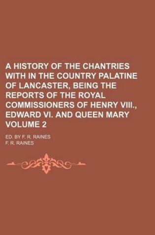 Cover of A History of the Chantries with in the Country Palatine of Lancaster, Being the Reports of the Royal Commissioners of Henry VIII., Edward VI. and Queen Mary Volume 2; Ed. by F. R. Raines