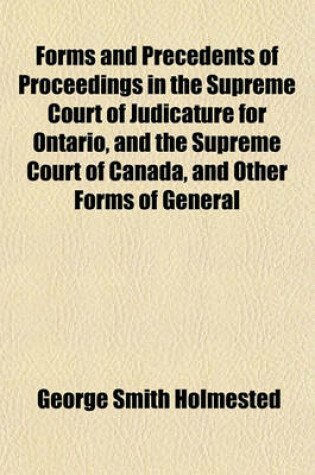 Cover of Forms and Precedents of Proceedings in the Supreme Court of Judicature for Ontario, and the Supreme Court of Canada, and Other Forms of General