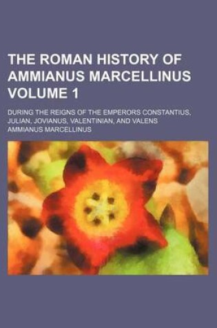 Cover of The Roman History of Ammianus Marcellinus; During the Reigns of the Emperors Constantius, Julian, Jovianus, Valentinian, and Valens Volume 1