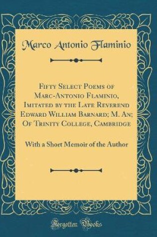 Cover of Fifty Select Poems of Marc-Antonio Flaminio, Imitated by the Late Reverend Edward William Barnard; M. An; Of Trinity College, Cambridge: With a Short Memoir of the Author (Classic Reprint)