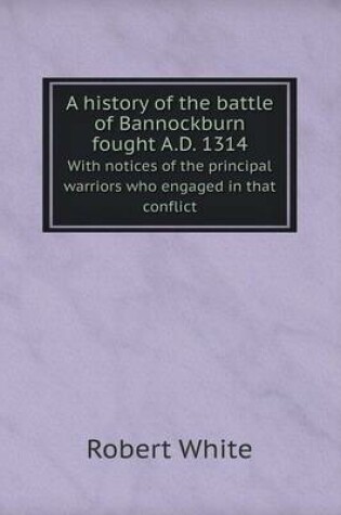Cover of A history of the battle of Bannockburn fought A.D. 1314 With notices of the principal warriors who engaged in that conflict