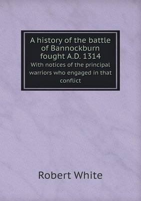 Book cover for A history of the battle of Bannockburn fought A.D. 1314 With notices of the principal warriors who engaged in that conflict