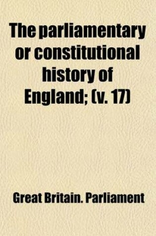 Cover of The Parliamentary or Constitutional History of England (Volume 17); From the Earliest Times, to the Restoration of King Charles II. Collected from the Records